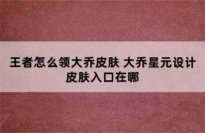 王者怎么领大乔皮肤 大乔星元设计皮肤入口在哪